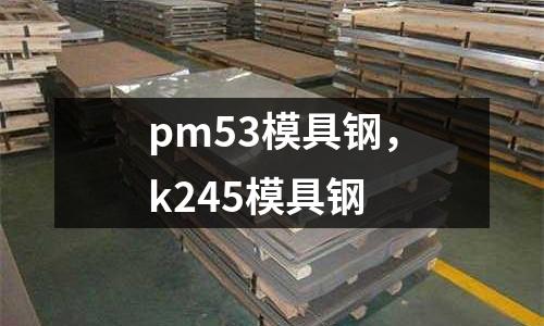 pm53模具鋼，k245模具鋼