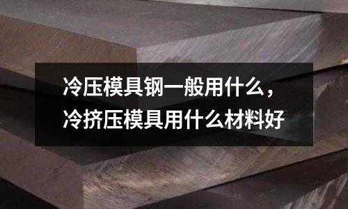 冷壓模具鋼一般用什么,冷擠壓模具用什么材料好