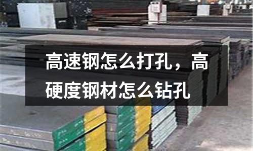 高速鋼怎么打孔,高硬度鋼材怎么鉆孔