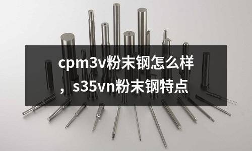 cpm3v粉末鋼怎么樣,s35vn粉末鋼特點