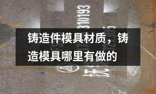 鑄造件模具材質，鑄造模具哪里有做的