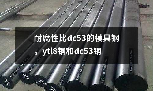 耐腐性比dc53的模具鋼，ytl8鋼和dc53鋼
