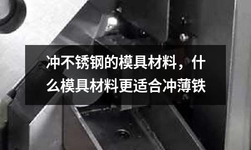 沖不銹鋼的模具材料,什么模具材料更適合沖薄鐵