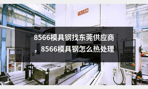 8566模具鋼找東莞供應(yīng)商，8566模具鋼怎么熱處理