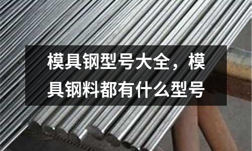 模具鋼型號大全,模具鋼料都有什么型號