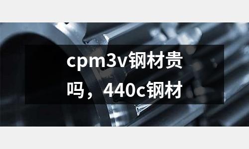 cpm3v鋼材貴嗎，440c鋼材