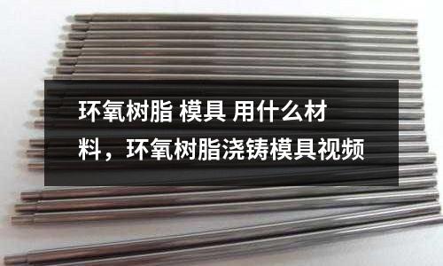 環(huán)氧樹脂 模具 用什么材料，環(huán)氧樹脂澆鑄模具視頻