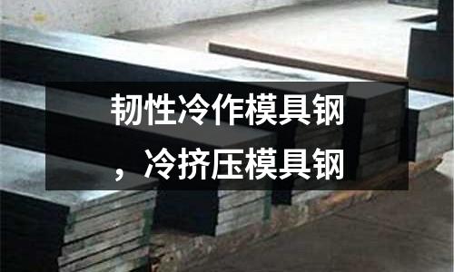 韌性冷作模具鋼,冷擠壓模具鋼