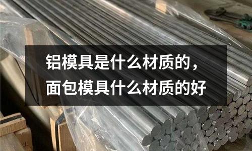 鋁模具是什么材質的，面包模具什么材質的好