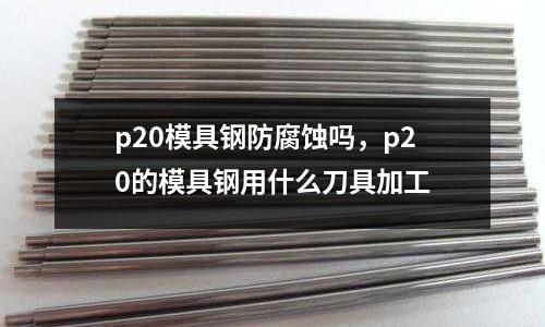 p20模具鋼防腐蝕嗎，p20的模具鋼用什么刀具加工