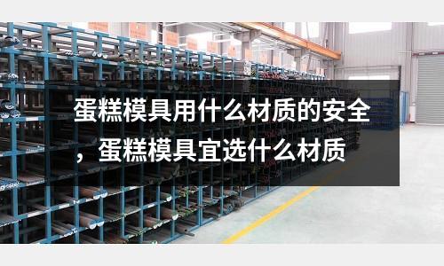 蛋糕模具用什么材質的安全，蛋糕模具宜選什么材質