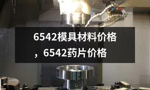 6542模具材料價格,6542藥片價格