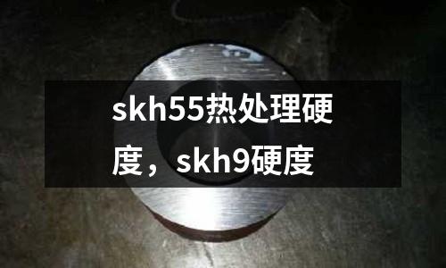 skh55熱處理硬度，skh9硬度