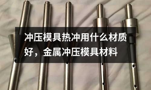 沖壓模具熱沖用什么材質(zhì)好，金屬?zèng)_壓模具材料