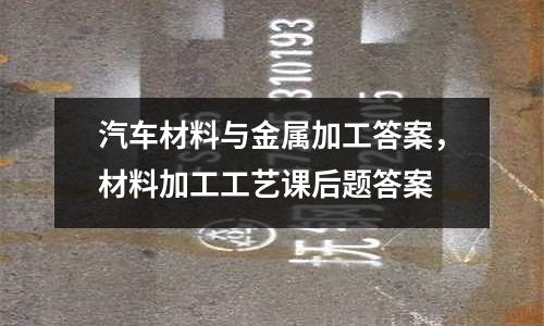 汽車材料與金屬加工答案,材料加工工藝課后題答案