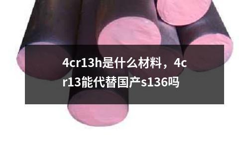 4cr13h是什么材料，4cr13能代替國產s136嗎