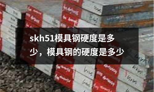 skh51模具鋼硬度是多少，模具鋼的硬度是多少