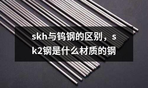 skh與鎢鋼的區(qū)別，sk2鋼是什么材質(zhì)的鋼