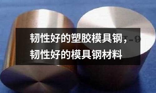 韌性好的塑膠模具鋼，韌性好的模具鋼材料