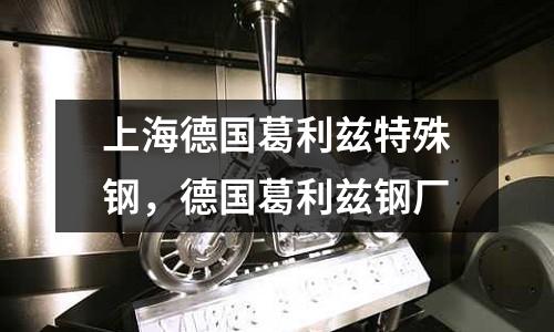 上海德國葛利茲特殊鋼，德國葛利茲鋼廠