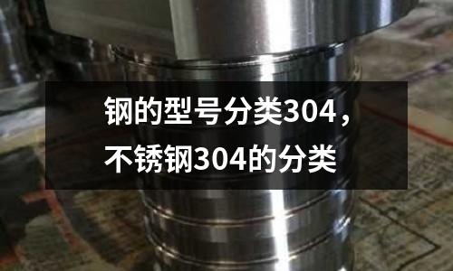 鋼的型號分類304,不銹鋼304的分類