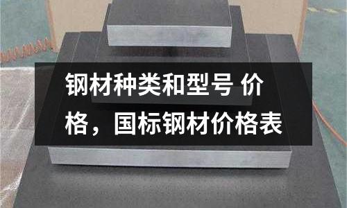 鋼材種類和型號(hào) 價(jià)格,國標(biāo)鋼材價(jià)格表