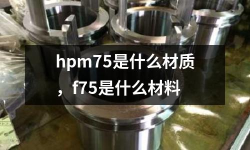 hpm75是什么材質(zhì)，f75是什么材料