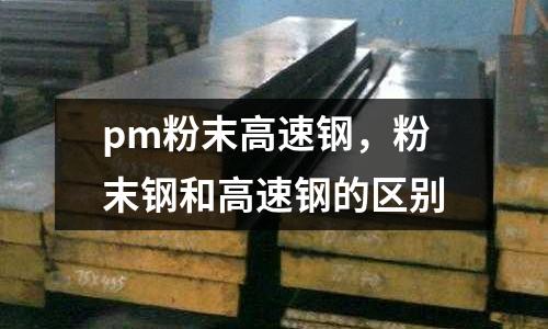 pm粉末高速鋼,粉末鋼和高速鋼的區別