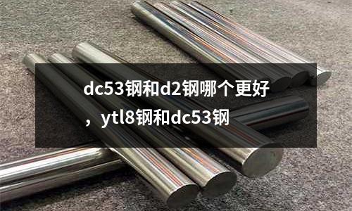 dc53鋼和d2鋼哪個更好，ytl8鋼和dc53鋼