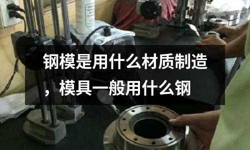 鋼模是用什么材質(zhì)制造，模具一般用什么鋼