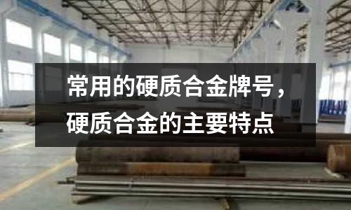 常用的硬質(zhì)合金牌號(hào),硬質(zhì)合金的主要特點(diǎn)