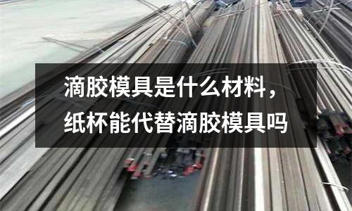 滴膠模具是什么材料，紙杯能代替滴膠模具嗎