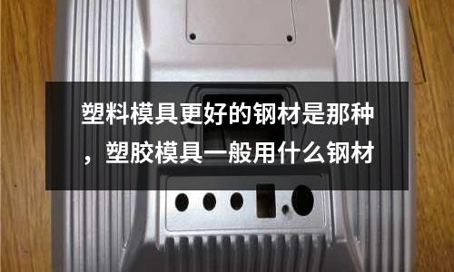 塑料模具更好的鋼材是那種，塑膠模具一般用什么鋼材