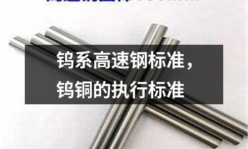 鎢系高速鋼標(biāo)準(zhǔn),鎢銅的執(zhí)行標(biāo)準(zhǔn)