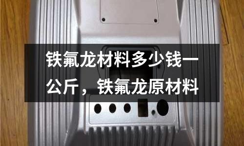 鐵氟龍材料多少錢一公斤,鐵氟龍原材料