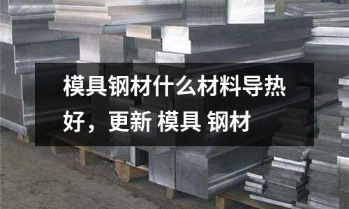 模具鋼材什么材料導熱好，更新 模具 鋼材