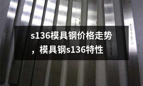 s136模具鋼價格走勢，模具鋼s136特性