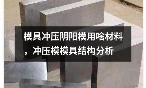 模具沖壓陰陽模用啥材料，沖壓模模具結構分析