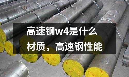 高速鋼w4是什么材質,高速鋼性能