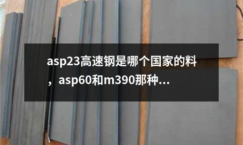 asp23高速鋼是哪個國家的料,asp60和m390那種鋼好