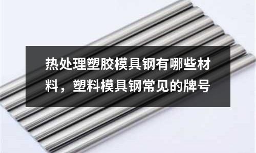 熱處理塑膠模具鋼有哪些材料，塑料模具鋼常見的牌號
