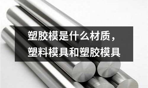 塑膠模是什么材質,塑料模具和塑膠模具