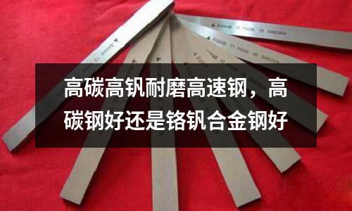 高碳高釩耐磨高速鋼，高碳鋼好還是鉻釩合金鋼好