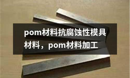 pom材料抗腐蝕性模具材料,pom材料加工
