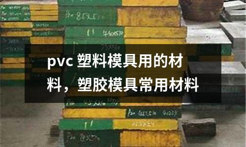 pvc 塑料模具用的材料，塑膠模具常用材料