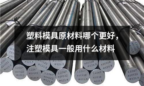 塑料模具原材料哪個更好,注塑模具一般用什么材料
