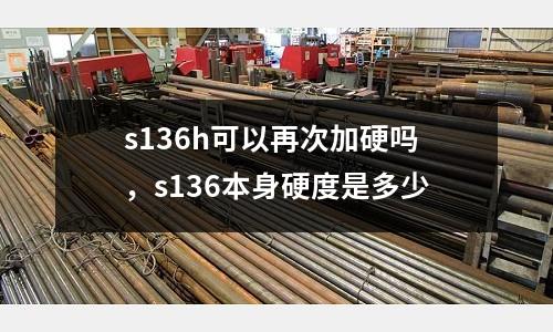 s136h可以再次加硬嗎，s136本身硬度是多少