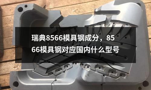 瑞典8566模具鋼成分,8566模具鋼對應(yīng)國內(nèi)什么型號