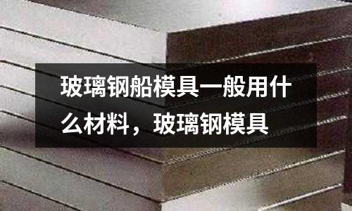 玻璃鋼船模具一般用什么材料,玻璃鋼模具