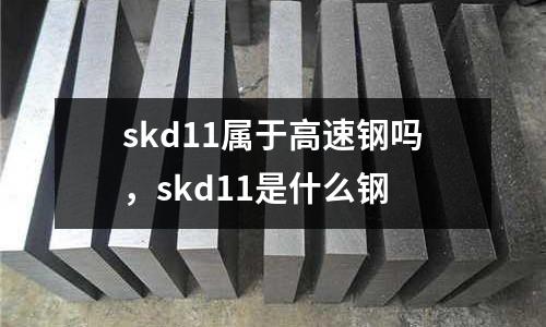 skd11屬于高速鋼嗎，skd11是什么鋼